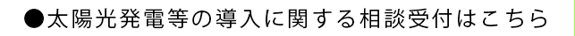 ●太陽光発電等の導入に関する相談受付はこちら