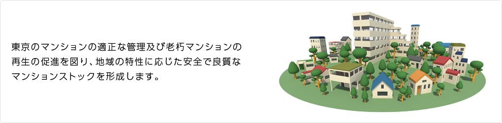 東京のマンションの適正な管理及び老朽マンションの再生の促進を図り、地域の特性に応じた安全で良質なマンションストックを形成します。