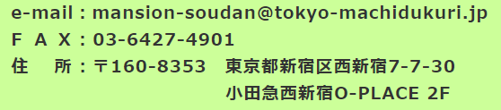 e-mail:mansion-soudan@tokyo-machidukuri.jp FAX:03-6427-4901 住所:〒160-8353 東京都新宿区西新宿7-7-30 小田急西新宿O-PLACE 2F